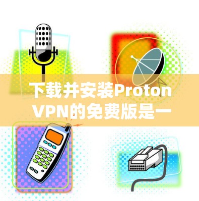 下载并安装Proton VPN的免费版是一个相对简单的过程，但需要仔细考虑其功能限制和使用场景。以下是对Proton VPN免费版的详细步骤和信息