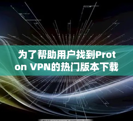 为了帮助用户找到Proton VPN的热门版本下载，以下是一些系统化的推荐