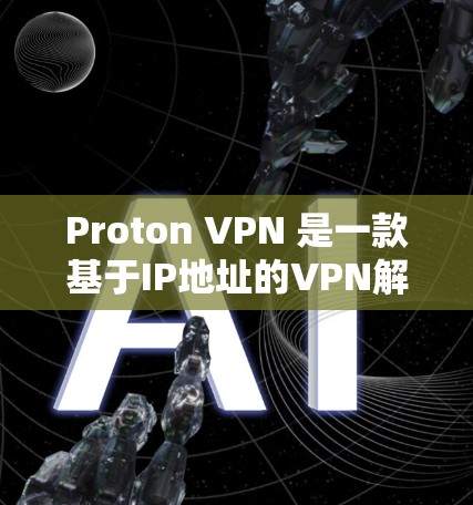 Proton VPN 是一款基于IP地址的VPN解决方案，提供多种版本，适合不同需求的用户。以下是详细的步骤和建议