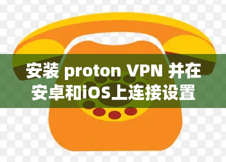安装 proton VPN 并在安卓和iOS上连接设置的步骤如下