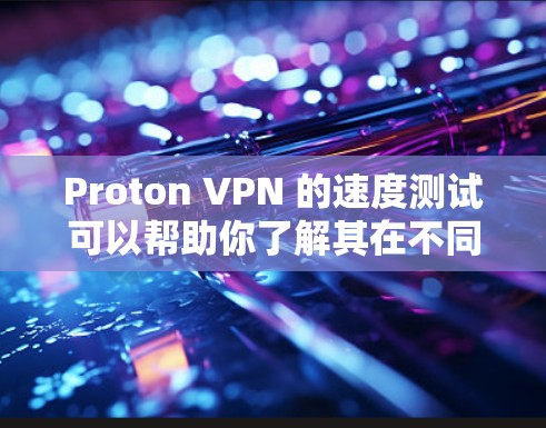Proton VPN 的速度测试可以帮助你了解其在不同环境下的表现。以下是一些考虑的因素和建议