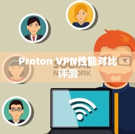 Proton VPN性能对比评测 Proton VPN性能对比评测