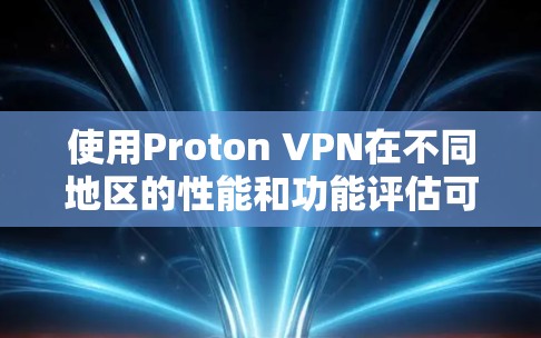 使用Proton VPN在不同地区的性能和功能评估可以通过以下步骤进行