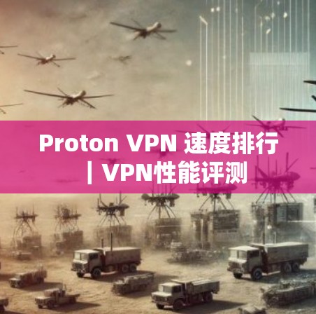 Proton VPN 速度排行|VPN性能评测 Proton VPN 速度排行|VPN性能评测