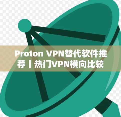 Proton VPN替代软件推荐｜热门VPN横向比较