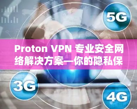 Proton VPN 专业安全网络解决方案—你的隐私保障之光