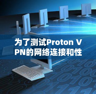 为了测试Proton VPN的网络连接和性能，您可以按照以下步骤进行