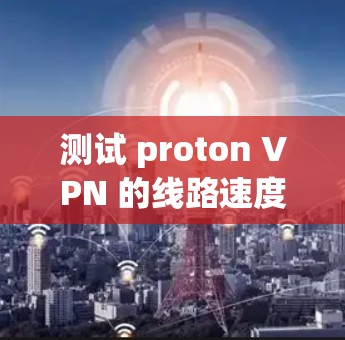 测试 proton VPN 的线路速度可以通过以下步骤进行