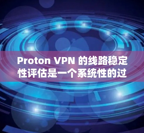 Proton VPN 的线路稳定性评估是一个系统性的过程，需要综合考虑多个因素。以下是评估 Proton VPN 线路稳定性的步骤