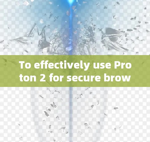 To effectively use Proton 2 for secure browsing,follow these organized steps: