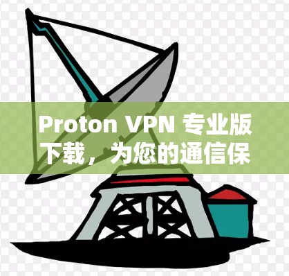Proton VPN 专业版下载,为您的通信保驾护航 Proton VPN 专业版下载,为您的通信保驾护航