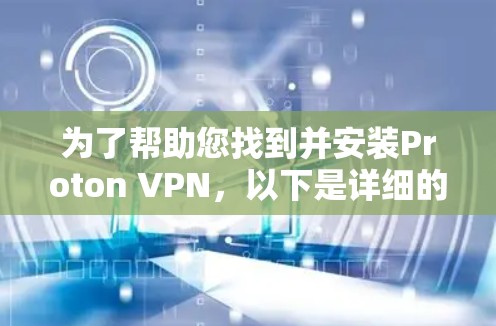 为了帮助您找到并安装Proton VPN，以下是详细的步骤指南