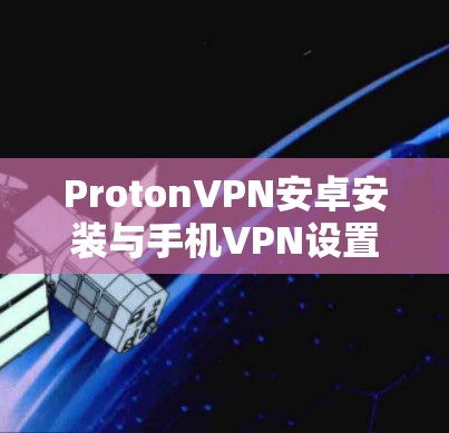 ProtonVPN安卓安装与手机VPN设置指南