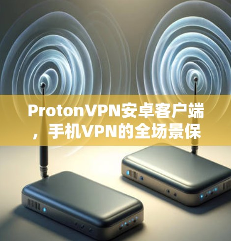 ProtonVPN安卓客户端，手机VPN的全场景保护解决方案