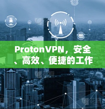 ProtonVPN，安全、高效、便捷的工作与学习虚拟网络服务