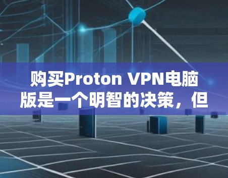 购买Proton VPN电脑版是一个明智的决策，但需要综合考虑多个因素。以下是详细的分析和建议
