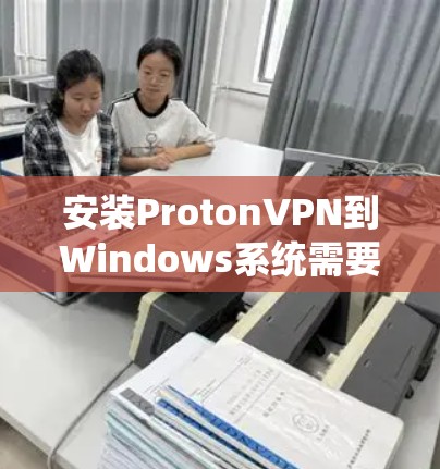 安装ProtonVPN到Windows系统需要以下步骤，按照以下顺序进行
