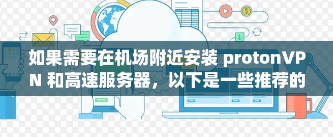 如果需要在机场附近安装 protonVPN 和高速服务器，以下是一些推荐的选项，分为服务器和VPN两部分，帮助您更好地理解和应用这些工具