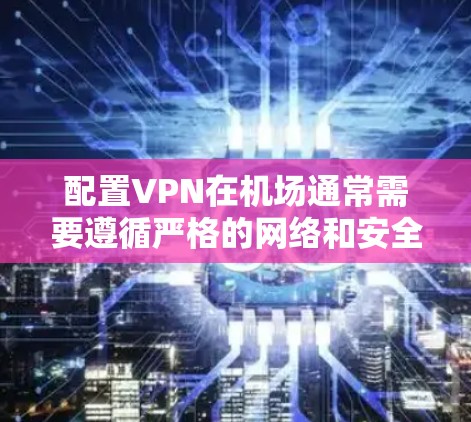 配置VPN在机场通常需要遵循严格的网络和安全规范。以下是使用端到端（E2E）安全协议进行配置的步骤说明