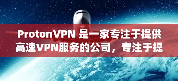 ProtonVPN 是一家专注于提供高速VPN服务的公司，专注于提供稳定、安全的网络连接。如果您想订阅 protonVPN 节点或选择高速VPN线路，以下是一些关键信息和步骤