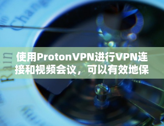 使用ProtonVPN进行VPN连接和视频会议，可以有效地保护您的个人信息和设备安全。以下是详细的步骤指南