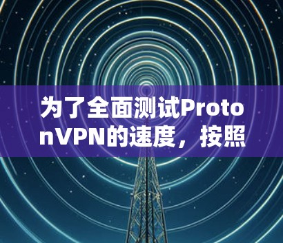 为了全面测试ProtonVPN的速度，按照以下步骤进行
