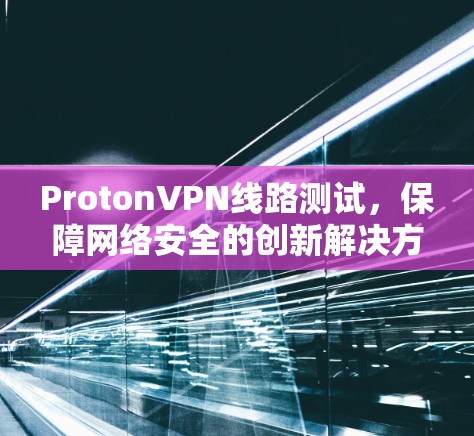 ProtonVPN线路测试，保障网络安全的创新解决方案