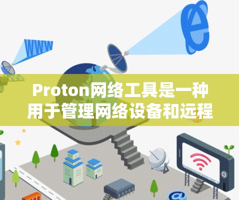 Proton网络工具是一种用于管理网络设备和远程控制它们的工具，广泛应用于IT环境。以下是对该工具的详细介绍