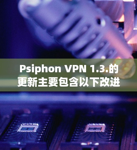 Psiphon VPN 1.3.的更新主要包含以下改进 Psiphon VPN 1.3.的更新主要包含以下改进