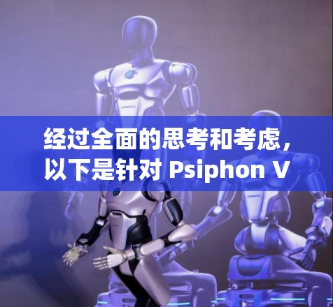 经过全面的思考和考虑，以下是针对 Psiphon VPN 的体验评测