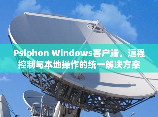 Psiphon Windows客户端，远程控制与本地操作的统一解决方案