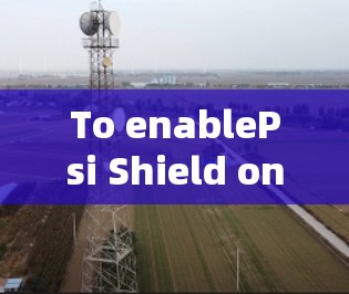 To enablePsi Shield on Android and configure it for secure web access,follow these organized steps: