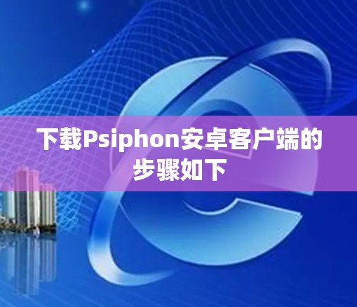 下载Psiphon安卓客户端的步骤如下