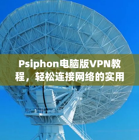 Psiphon电脑版VPN教程，轻松连接网络的实用指南