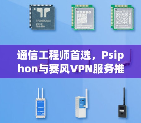 通信工程师首选，Psiphon与赛风VPN服务推荐