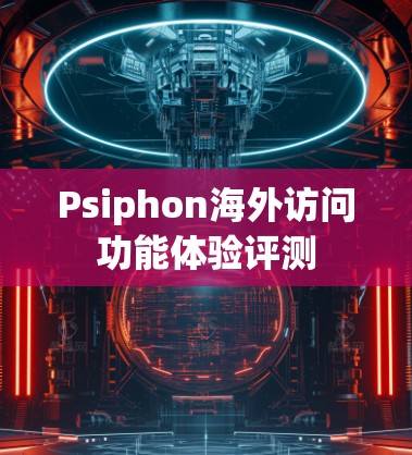 Psiphon海外访问功能体验评测