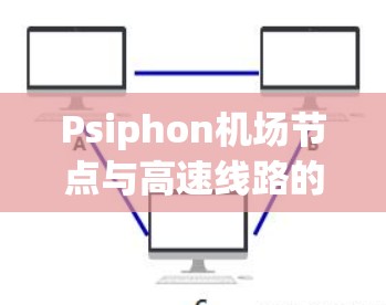 Psiphon机场节点与高速线路的融合与挑战