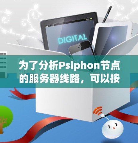 为了分析Psiphon节点的服务器线路，可以按照以下步骤进行