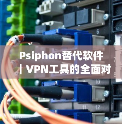 Psiphon替代软件｜VPN工具的全面对比与选择指南