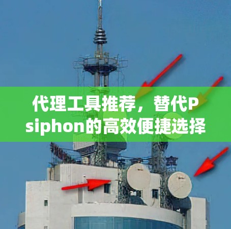 代理工具推荐,替代Psiphon的高效便捷选择 代理工具推荐,替代Psiphon的高效便捷选择
