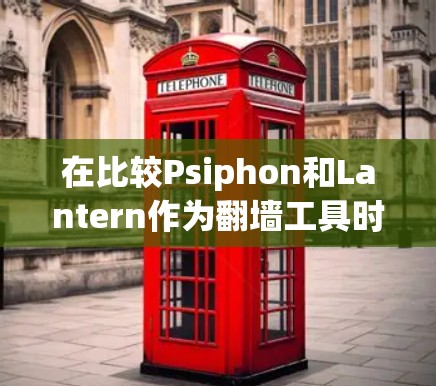 在比较Psiphon和Lantern作为翻墙工具时，以下是一些关键点的分析和建议