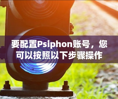 要配置Psiphon账号，您可以按照以下步骤操作
