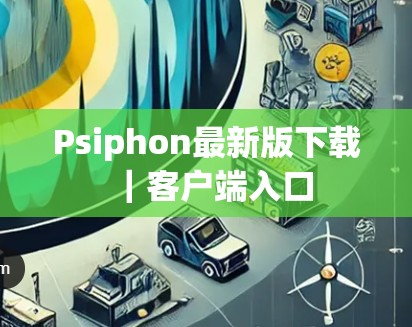 Psiphon最新版下载｜客户端入口