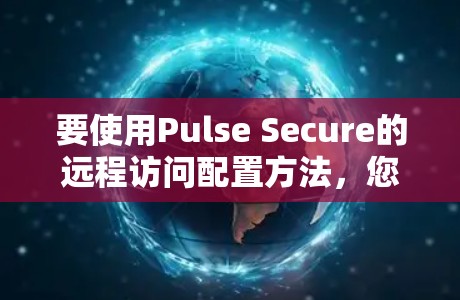 要使用Pulse Secure的远程访问配置方法，您可以按照以下步骤进行