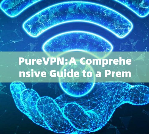 PureVPN:A Comprehensive Guide to a Premium VPN Solution