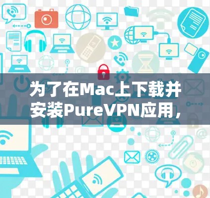 为了在Mac上下载并安装PureVPN应用，您可以按照以下步骤进行