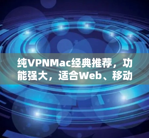 纯VPNMac经典推荐，功能强大，适合Web、移动和PC设备