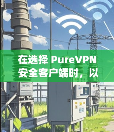 在选择 PureVPN 安全客户端时，以下是一些推荐，并结合了移动App和本地PC版本，以及第三方软件的考虑