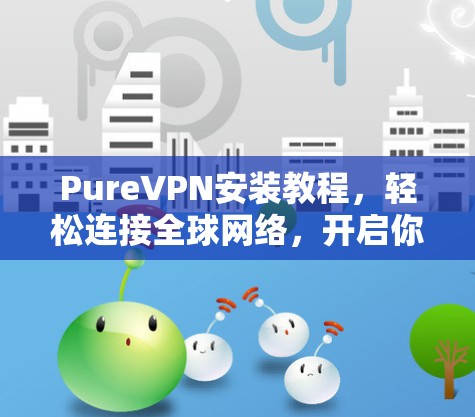 PureVPN安装教程，轻松连接全球网络，开启你的访问之旅