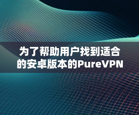 为了帮助用户找到适合的安卓版本的PureVPN，我整理了以下步骤和推荐